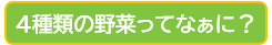 4種類の野菜ってなぁに？